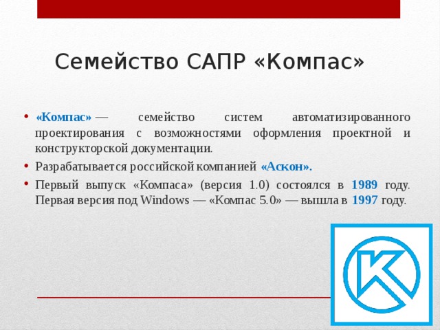 Семейство САПР «Компас» «Компас»  — семейство систем автоматизированного проектирования с возможностями оформления проектной и конструкторской документации. Разрабатывается российской компанией «Аскон». Первый выпуск «Компаса» (версия 1.0) состоялся в 1989 году. Первая версия под Windows — «Компас 5.0» — вышла в 1997 году. 