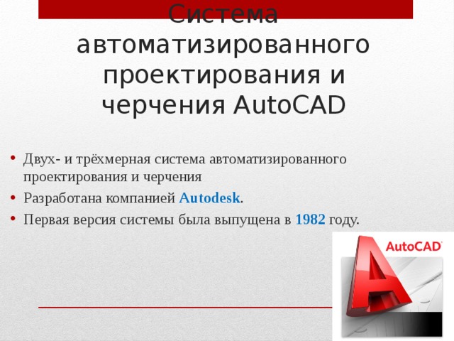 Система автоматизированного проектирования и черчения AutoCAD Двух- и трёхмерная система автоматизированного проектирования и черчения Разработана компанией Autodesk . Первая версия системы была выпущена в 1982 году. 