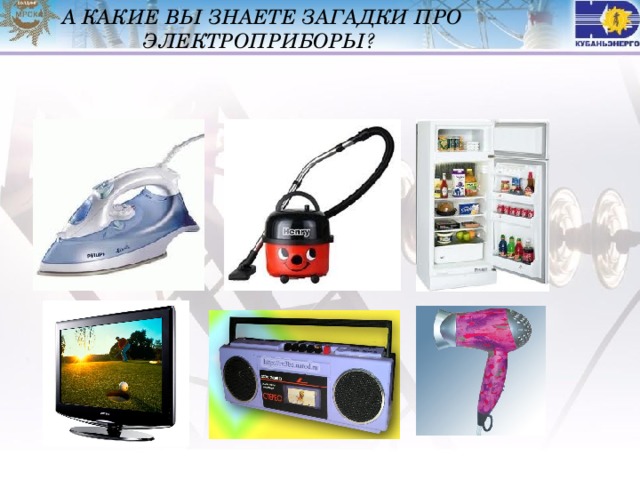 А КАКИЕ ВЫ ЗНАЕТЕ ЗАГАДКИ ПРО ЭЛЕКТРОПРИБОРЫ? 