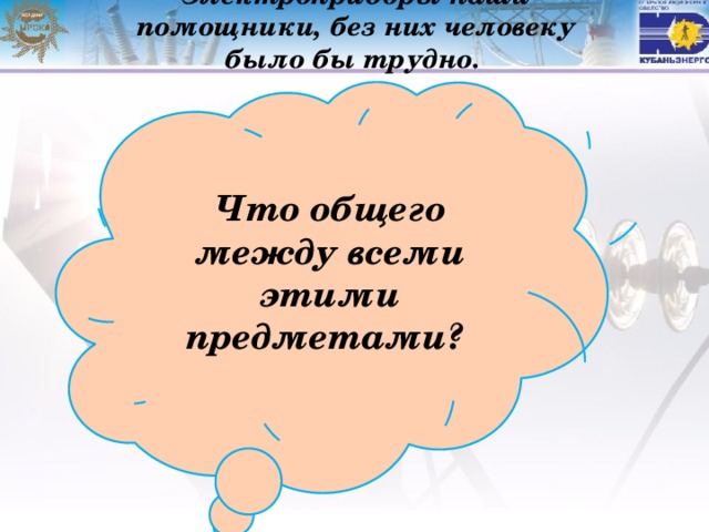 Электроприборы наши помощники, без них человеку было бы трудно.   Что общего между всеми этими предметами? 