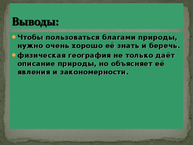 Чтобы пользоваться благами природы, нужно очень хорошо её знать и беречь. физическая география не только даёт описание природы, но объясняет её явления и закономерности. 