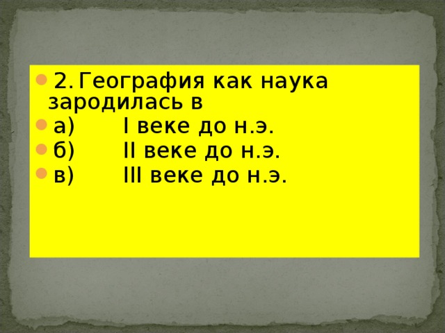 2.  География как наука зародилась в а)   I веке до н.э. б)   II веке до н.э. в)   III веке до н.э. 