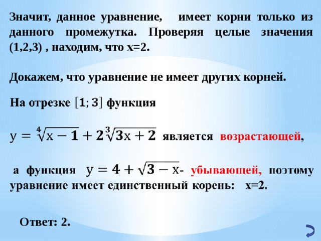 Значит, данное уравнение, имеет корни только из данного промежутка. Проверяя целые значения (1,2,3) , находим, что х=2.  Докажем, что уравнение не имеет других корней. Ответ: 2. 