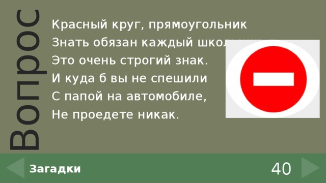 Красный круг, прямоугольник Знать обязан каждый школьник: Это очень строгий знак. И куда б вы не спешили С папой на автомобиле, Не проедете никак. 40 Загадки 