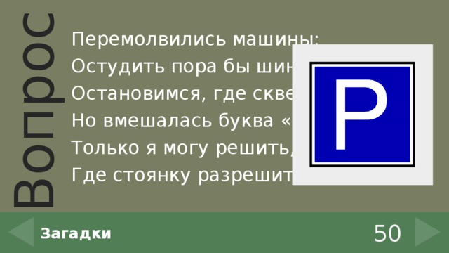 Перемолвились машины: Остудить пора бы шины, Остановимся, где сквер! Но вмешалась буква «Эр»: Только я могу решить, Где стоянку разрешить! 50 Загадки 