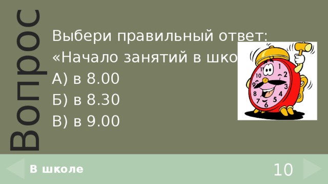 Выбери правильный ответ: «Начало занятий в школе…» А) в 8.00 Б) в 8.30 В) в 9.00 В школе 10 