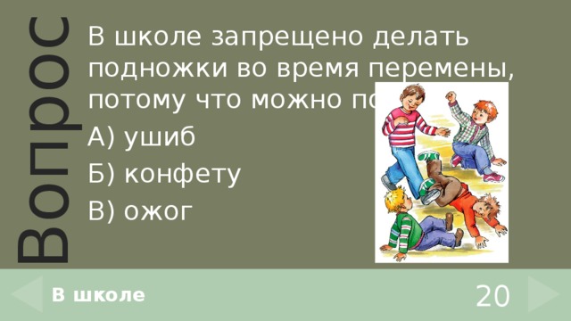 В школе запрещено делать подножки во время перемены, потому что можно получить… А) ушиб Б) конфету В) ожог В школе 20 