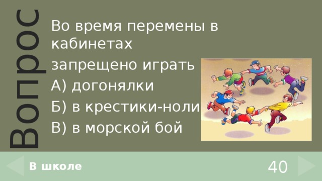 Во время перемены в кабинетах запрещено играть в … А) догонялки Б) в крестики-нолики В) в морской бой В школе 40 