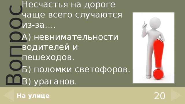 Несчастья на дороге чаще всего случаются из-за…. А) невнимательности водителей и пешеходов. Б) поломки светофоров. В) ураганов. На улице 20 