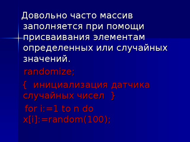  Довольно часто массив заполняется при помощи присваивания элементам определенных или случайных значений.  randomize ;  { инициализация датчика случайных чисел }  for i:=1 to n do x[i]:=random(100); 