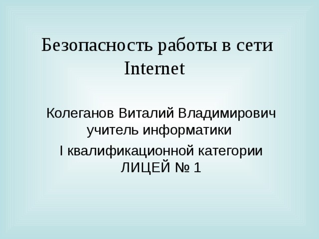 Безопасность работы в сети Internet  Колеганов Виталий Владимирович учитель информатики I квалификационной категории ЛИЦЕЙ № 1 