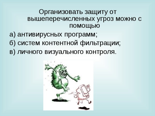 Организовать защиту от вышеперечисленных угроз можно с помощью а) антивирусных программ; б) систем контентной фильтрации; в) личного визуального контроля. 