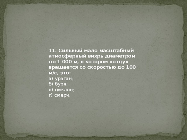 11. Сильный мало масштабный атмосферный вихрь диаметром до 1 000 м, в котором воздух вращается со скоростью до 100 м/с, это: а) ураган; б) буря; в) циклон; г) смерч. 