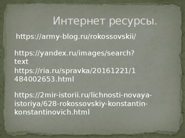  Интернет ресурсы.  https://army-blog.ru/rokossovskii/ https://yandex.ru/images/search?text https://ria.ru/spravka/20161221/1484002653.html https://2mir-istorii.ru/lichnosti-novaya-istoriya/628-rokossovskiy-konstantin-konstantinovich.html 