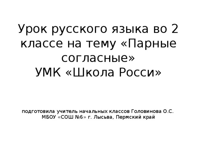 Урок русского языка во 2 классе на тему «Парные согласные»  УМК «Школа Росси»    подготовила учитель начальных классов Головинова О.С.  МБОУ «СОШ №6» г. Лысьва, Пермский край 