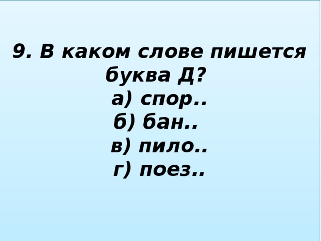 9. В каком слове пишется буква Д?  а) спор..  б) бан..  в) пило..  г) поез..   