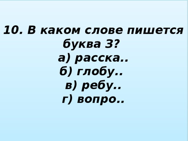 10. В каком слове пишется буква З?  а) расска..  б) глобу..  в) ребу..  г) вопро..   