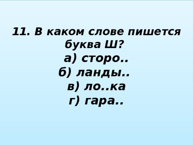 11. В каком слове пишется буква Ш?  а) сторо..  б) ланды..  в) ло..ка  г) гара..   