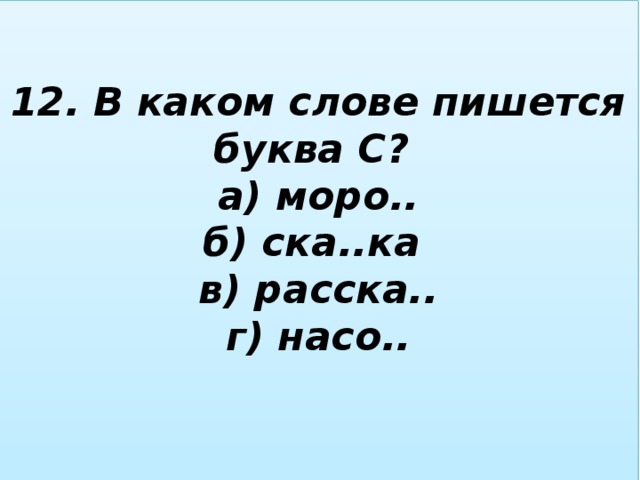 12. В каком слове пишется буква С?  а) моро..  б) ска..ка  в) расска..  г) насо..   