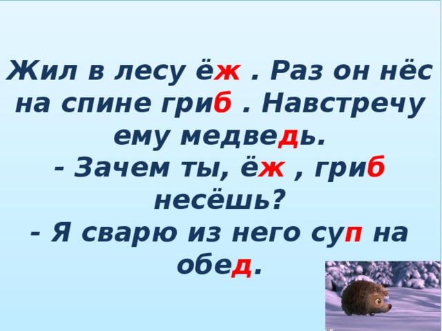 Жил в лесу ё ж . Раз он нёс на спине гри б . Навстречу ему медве д ь.  - Зачем ты, ё ж , гри б несёшь?  - Я сварю из него су п на обе д . 