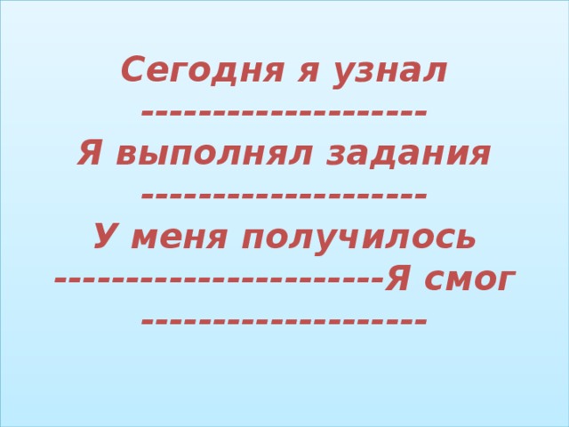 Сегодня я узнал --------------------  Я выполнял задания --------------------  У меня получилось -----------------------Я смог --------------------   