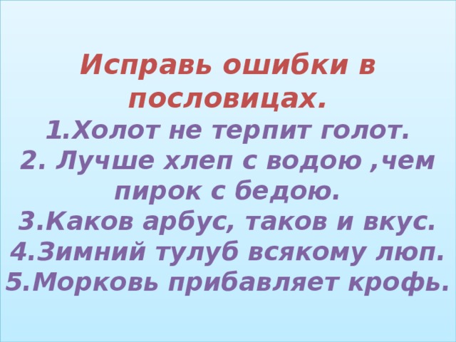 Исправь ошибки в пословицах.  1.Холот не терпит голот.  2. Лучше хлеп с водою ,чем пирок с бедою.  3.Каков арбус, таков и вкус.  4.Зимний тулуб всякому люп.  5.Морковь прибавляет крофь. 