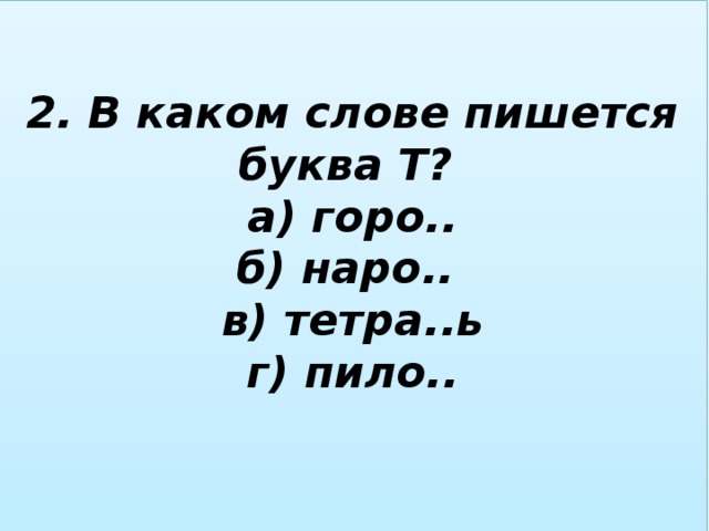 2. В каком слове пишется буква Т?  а) горо..  б) наро..  в) тетра..ь  г) пило..   