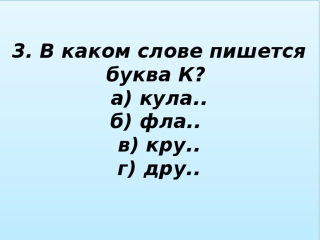 3. В каком слове пишется буква К?  а) кула..  б) фла..  в) кру..  г) дру..   