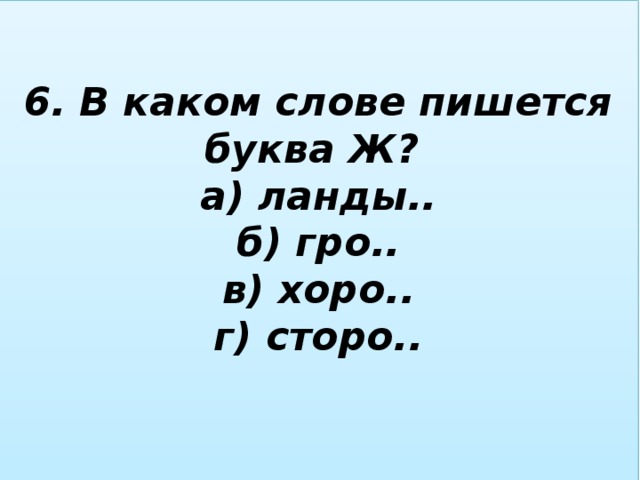 6. В каком слове пишется буква Ж?  а) ланды..  б) гро..  в) хоро..  г) сторо..   