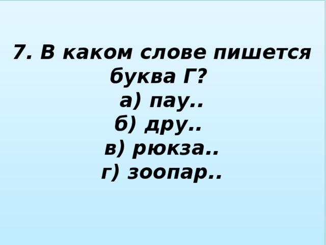 7. В каком слове пишется буква Г?  а) пау..  б) дру..  в) рюкза..  г) зоопар..   