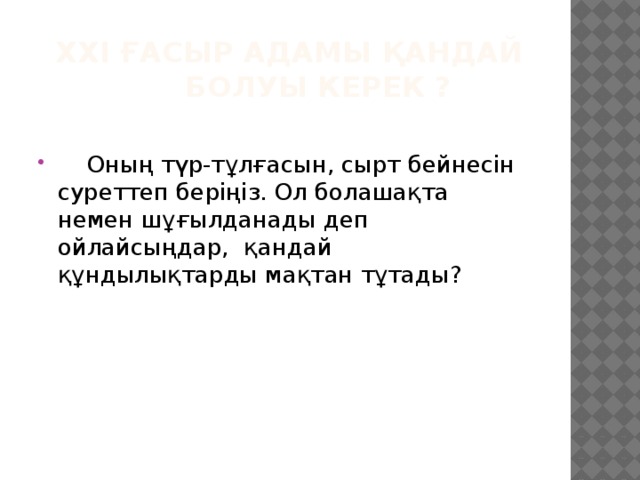  ХХІ ғасыр адамы қандай  болуы керек ?  Оның түр-тұлғасын, сырт бейнесін суреттеп беріңіз. Ол болашақта немен шұғылданады деп ойлайсыңдар, қандай құндылықтарды мақтан тұтады? 