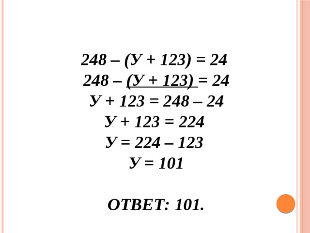 248 – (у + 123) = 24  248 – (у + 123) = 24  у + 123 = 248 – 24  у + 123 = 224  у = 224 – 123  у = 101   Ответ: 101. 