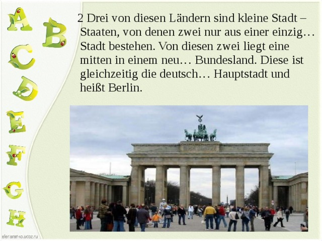  2 Drei von diesen Ländern sind kleine Stadt – Staaten, von denen zwei nur aus einer einzig… Stadt bestehen. Von diesen zwei liegt eine mitten in einem neu… Bundesland. Diese ist gleichzeitig die deutsch… Hauptstadt und heißt Berlin. 