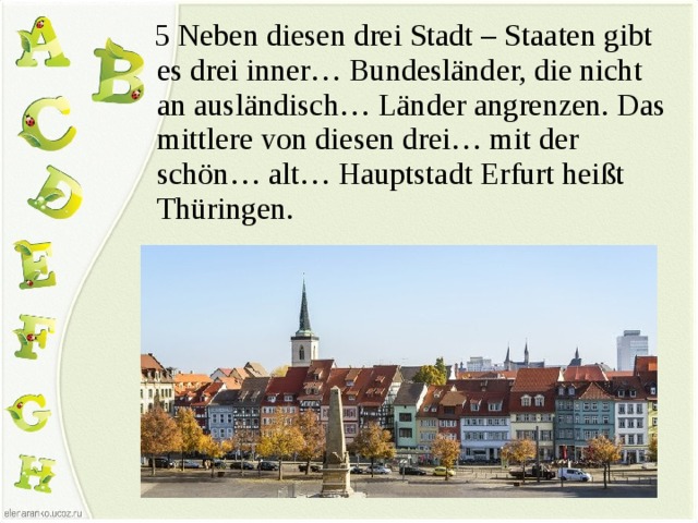  5 Neben diesen drei Stadt – Staaten gibt es drei inner… Bundesländer, die nicht an ausländisch… Länder angrenzen. Das mittlere von diesen drei… mit der schön… alt… Hauptstadt Erfurt heißt Thüringen. 