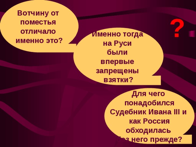 Вотчину от поместья отличало именно это ? ? Именно тогда на Руси были впервые запрещены взятки ? Для чего понадобился Судебник Ивана III и как Россия обходилась без него прежде ?