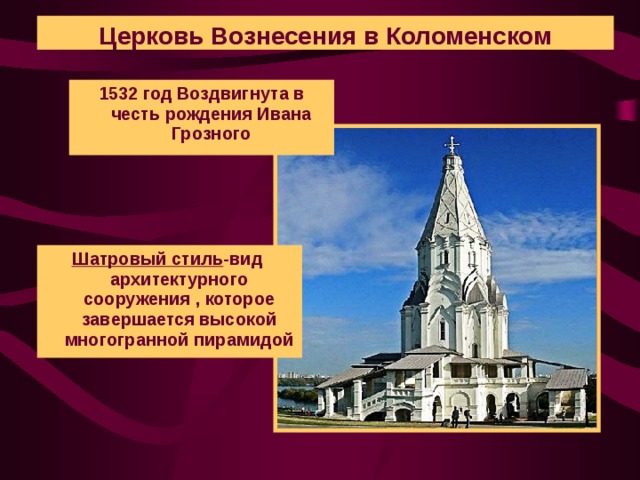 Церковь Вознесения в Коломенском 1532 год Воздвигнута в честь рождения Ивана Грозного Шатровый стиль -вид архитектурного сооружения , которое завершается высокой многогранной пирамидой