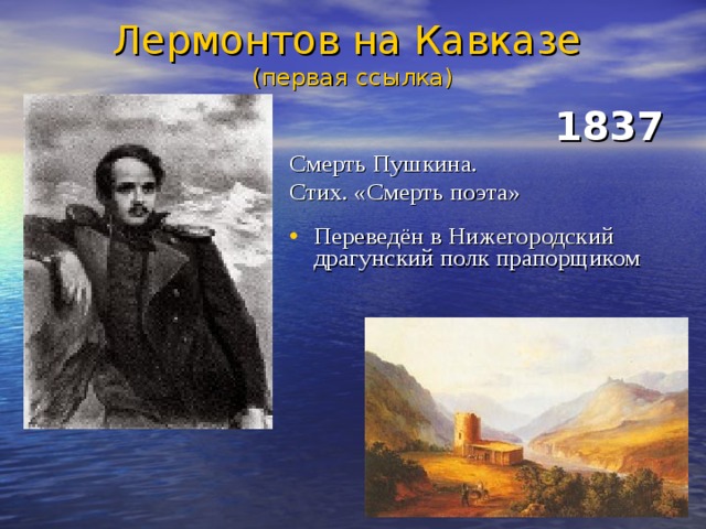 Лермонтов на Кавказе  (первая ссылка)    1837 Смерть Пушкина. Стих. «Смерть поэта» Переведён в Нижегородский драгунский полк прапорщиком 