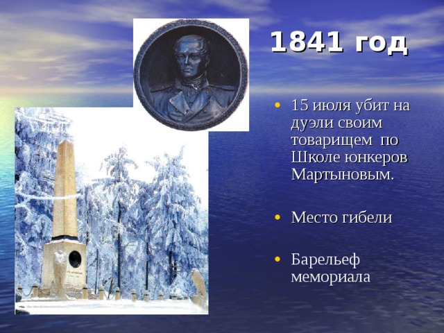 1841 год  15 июля убит на дуэли своим товарищем по Школе юнкеров Мартыновым. Место гибели Барельеф мемориала   
