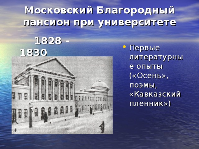 Московский Благородный пансион при университете    1828 - 1830 Первые литературные опыты («Осень», поэмы, «Кавказский пленник») 