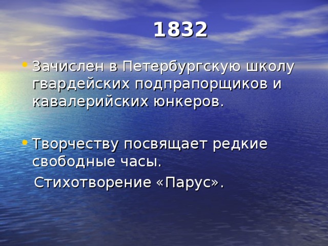  1832 Зачислен в Петербургскую школу гвардейских подпрапорщиков и кавалерийских юнкеров. Творчеству посвящает редкие свободные часы.  Стихотворение «Парус». 