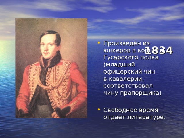     1834      Произведён из юнкеров в корнеты Гусарского полка (младший  офицерский чин  в кавалерии,  соответствовал  чину прапорщика) Свободное время отдаёт литературе. 
