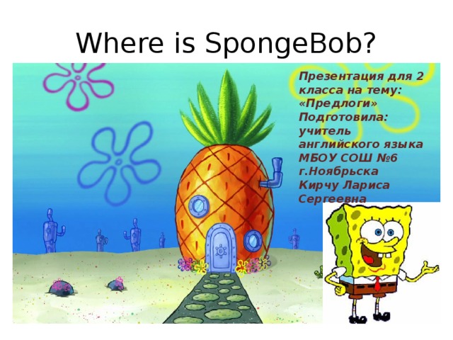 Where is SpongeBob? Презентация для 2 класса на тему: «Предлоги» Подготовила: учитель английского языка МБОУ СОШ №6 г.Ноябрьска Кирчу Лариса Сергеевна 