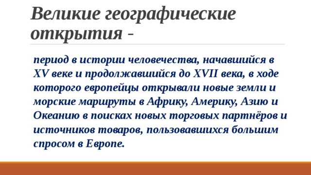 Великие географические открытия - период в истории человечества, начавшийся в XV веке и продолжавшийся до XVII века, в ходе которого европейцы открывали новые земли и морские маршруты в Африку, Америку, Азию и Океанию в поисках новых торговых партнёров и источников товаров, пользовавшихся большим спросом в Европе.