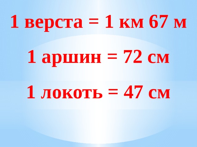 1 верста = 1 км 67 м 1 аршин = 72 см 1 локоть = 47 см 