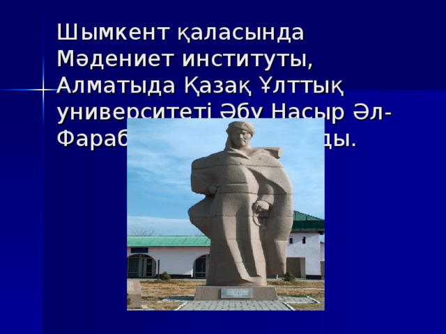 Шымкент қаласында Мәдениет институты, Алматыда Қазақ Ұлттық университеті Әбу Насыр Әл- Фараби атымен аталады. 