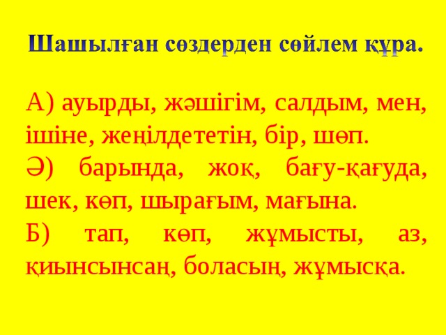 А) ауырды, жәшігім, салдым, мен, ішіне, жеңілдететін, бір, шөп. Ә) барында, жоқ, бағу-қағуда, шек, көп, шырағым, мағына. Б) тап, көп, жұмысты, аз, қиынсынсаң, боласың, жұмысқа. 