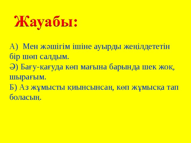 А) Мен жәшігім ішіне ауырды жеңілдететін бір шөп салдым. Ә) Бағу-қағуда көп мағына барында шек жоқ, шырағым. Б) Аз жұмысты қиынсынсаң, көп жұмысқа тап боласың. 