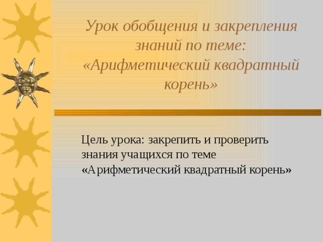 Урок обобщения и закрепления знаний по теме:  «Арифметический квадратный корень»   Цель урока: закрепить и проверить знания учащихся по теме «Арифметический квадратный корень»   Урок обобщения и систематизация знаний.  