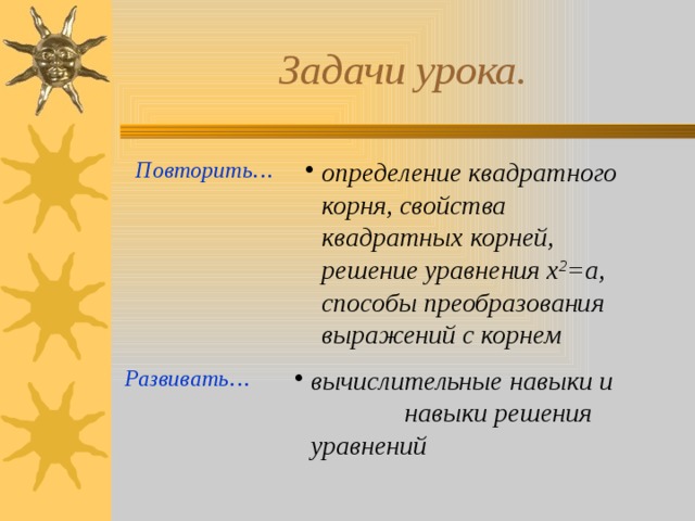 Задачи урока. Повторить… определение квадратного корня, свойства квадратных корней, решение уравнения х 2 =а, способы преобразования выражений с корнем Развивать… вычислительные навыки и навыки решения уравнений  