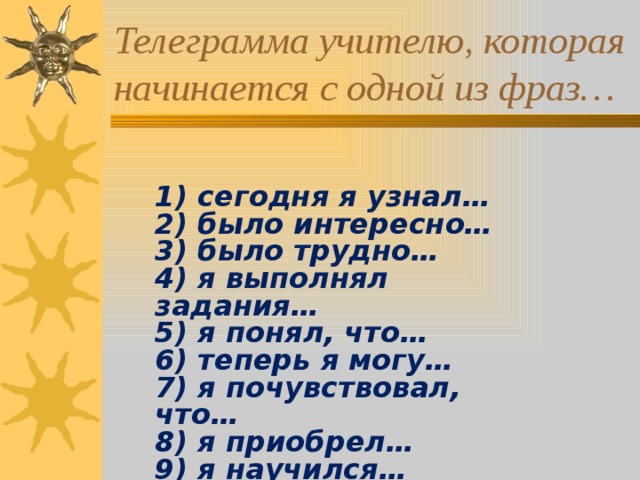Телеграмма учителю, которая начинается с одной из фраз… 1) сегодня я узнал… 2) было интересно… 3) было трудно… 4) я выполнял задания… 5) я понял, что… 6) теперь я могу… 7) я почувствовал, что… 8) я приобрел… 9) я научился… 10 )у меня получилось … 